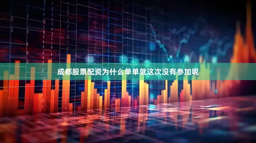 成都股票配资为什么单单就这次没有参加呢