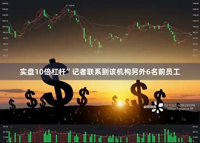 实盘10倍杠杆”记者联系到该机构另外6名前员工