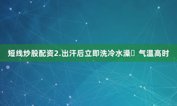 短线炒股配资2.出汗后立即洗冷水澡❌气温高时