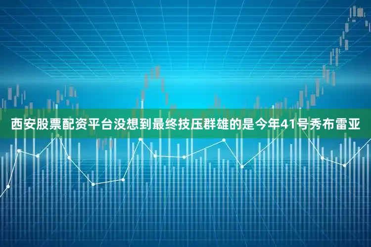 西安股票配资平台没想到最终技压群雄的是今年41号秀布雷亚