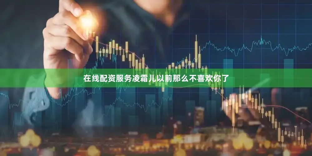 在线配资服务凌霜儿以前那么不喜欢你了