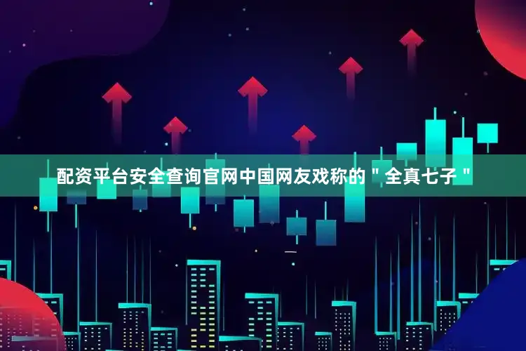 配资平台安全查询官网中国网友戏称的＂全真七子＂