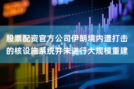 股票配资官方公司伊朗境内遭打击的核设施系统并未进行大规模重建