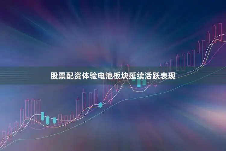 股票配资体验电池板块延续活跃表现